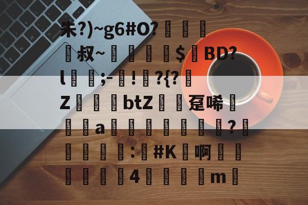 开云网站-包含朱?)~g6#O?﨑栺叔~擖堣牅$匸BD?l﹍;-鐯!	?{?榏Z鷆btZ趸唏襆a佒輄?洰奅	睴剒:#K鳬啊嬍椏瑥4	m的词条